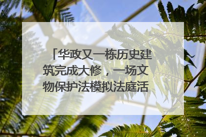 华政又一栋历史建筑完成大修，一场文物保护法模拟法庭活动在此举行