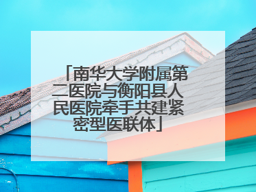南华大学附属第二医院与衡阳县人民医院牵手共建紧密型医联体