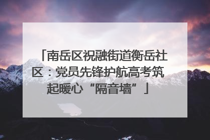 南岳区祝融街道衡岳社区：党员先锋护航高考筑起暖心“隔音墙”