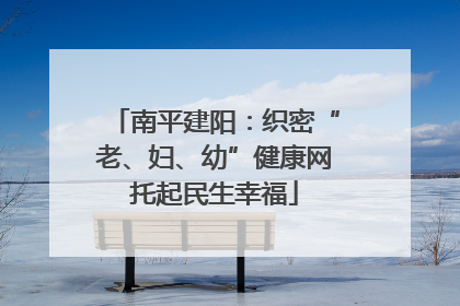 南平建阳：织密“老、妇、幼”健康网托起民生幸福