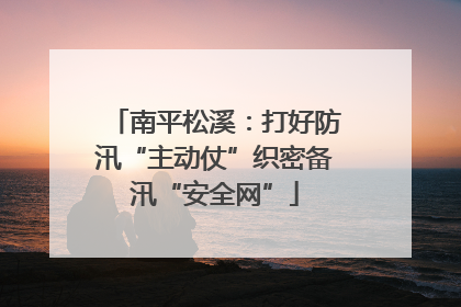 南平松溪：打好防汛“主动仗”织密备汛“安全网”