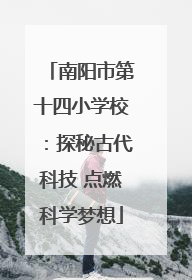 南阳市第十四小学校：探秘古代科技 点燃科学梦想