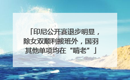 印尼公开赛退步明显，除女双顺利接班外，国羽其他单项均在“啃老”
