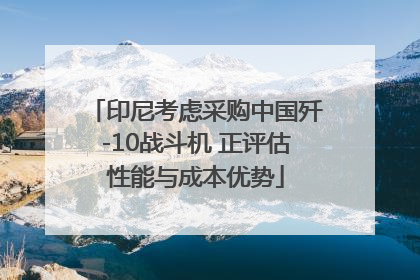 印尼考虑采购中国歼-10战斗机 正评估性能与成本优势