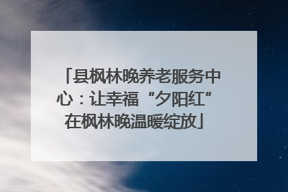 县枫林晚养老服务中心：让幸福“夕阳红”在枫林晚温暖绽放