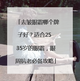 去皱眼霜哪个牌子好？适合25-35岁的眼霜，眼周抗老必备攻略
