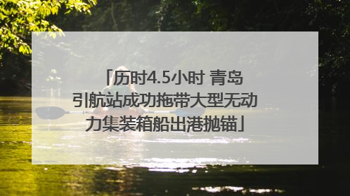 历时4.5小时 青岛引航站成功拖带大型无动力集装箱船出港抛锚