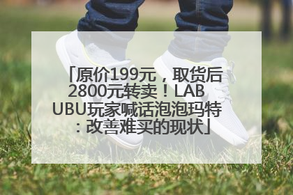 原价199元，取货后2800元转卖！LABUBU玩家喊话泡泡玛特：改善难买的现状