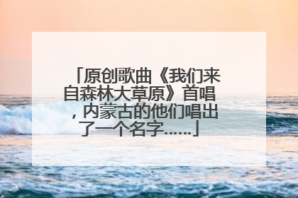 原创歌曲《我们来自森林大草原》首唱，内蒙古的他们唱出了一个名字……