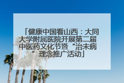 健康中国看山西：大同大学附属医院开展第二届中医药文化节暨“治未病”理念推广活动