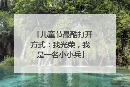 儿童节最酷打开方式：我光荣，我是一名小小兵