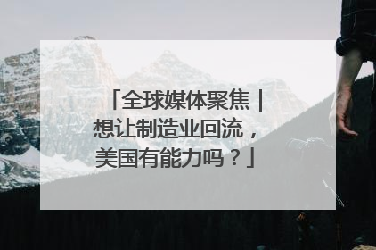 全球媒体聚焦｜想让制造业回流，美国有能力吗？