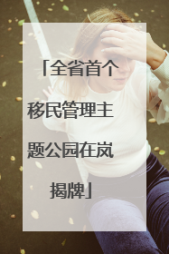全省首个移民管理主题公园在岚揭牌