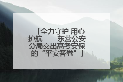 全力守护 用心护航——东营公安分局交出高考安保的“平安答卷”