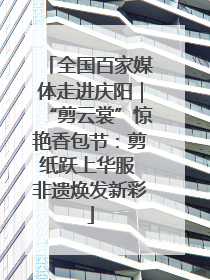 全国百家媒体走进庆阳｜“剪云裳”惊艳香包节：剪纸跃上华服 非遗焕发新彩