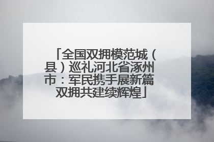 全国双拥模范城（县）巡礼河北省涿州市：军民携手展新篇 双拥共建续辉煌