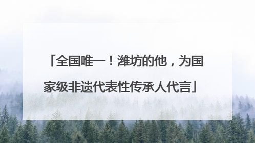 全国唯一！潍坊的他，为国家级非遗代表性传承人代言