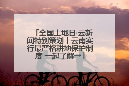 全国土地日·云新闻特别策划丨云南实行最严格耕地保护制度 一起了解→