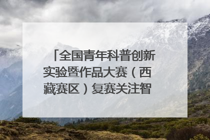 全国青年科普创新实验暨作品大赛（西藏赛区）复赛关注智慧环保等主题