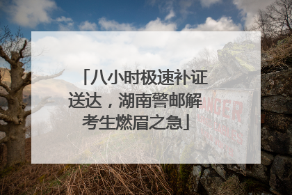 八小时极速补证送达，湖南警邮解考生燃眉之急