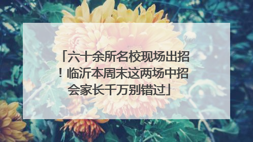 六十余所名校现场出招！临沂本周末这两场中招会家长千万别错过