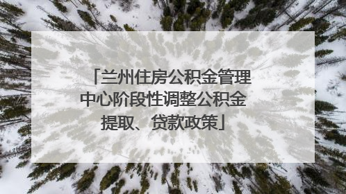 兰州住房公积金管理中心阶段性调整公积金提取、贷款政策