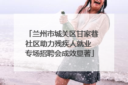 兰州市城关区甘家巷社区助力残疾人就业 专场招聘会成效显著