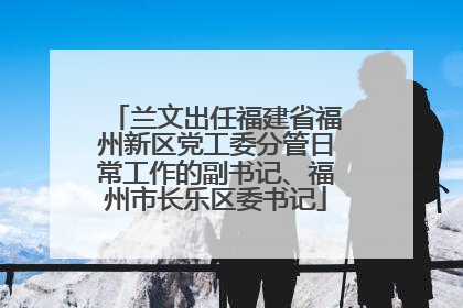 兰文出任福建省福州新区党工委分管日常工作的副书记、福州市长乐区委书记