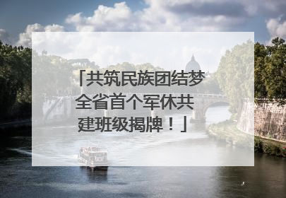 共筑民族团结梦 全省首个军休共建班级揭牌！