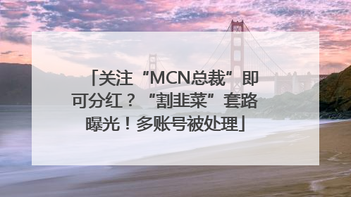 关注“MCN总裁”即可分红？“割韭菜”套路曝光！多账号被处理