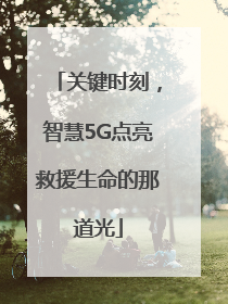 关键时刻，智慧5G点亮救援生命的那道光