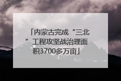 内蒙古完成“三北”工程攻坚战治理面积3700多万亩