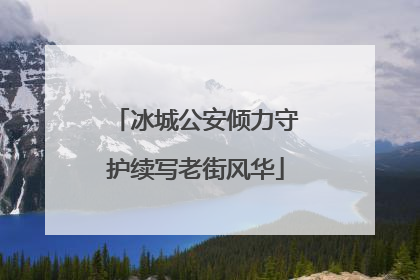冰城公安倾力守护续写老街风华