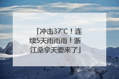 冲击37℃！连续5天雨雨雨！浙江桑拿天要来了