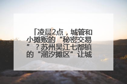 凌晨2点，城管和小摊贩的“秘密交易”？苏州吴江七都镇的“潮汐摊区”让城市管理有了人情味