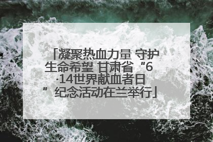 凝聚热血力量 守护生命希望 甘肃省“6 ·14世界献血者日”纪念活动在兰举行