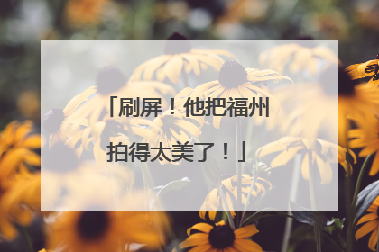 刷屏！他把福州拍得太美了！