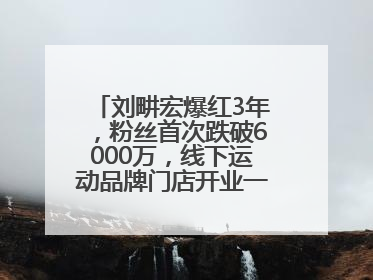 刘畊宏爆红3年，粉丝首次跌破6000万，线下运动品牌门店开业一周实景曝光
