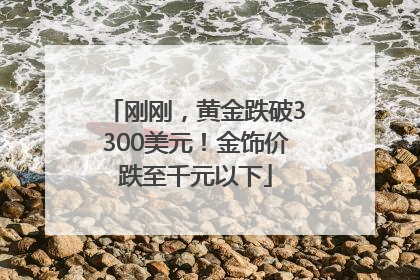 刚刚，黄金跌破3300美元！金饰价跌至千元以下