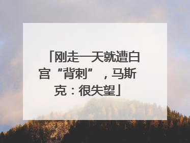 刚走一天就遭白宫“背刺”，马斯克：很失望