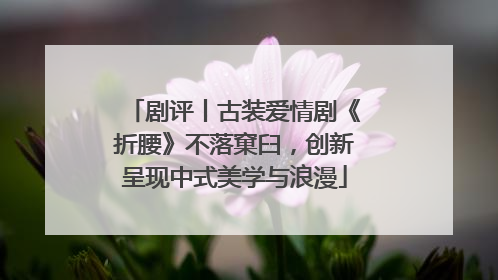 剧评丨古装爱情剧《折腰》不落窠臼，创新呈现中式美学与浪漫