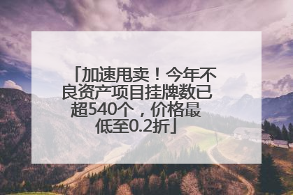 加速甩卖！今年不良资产项目挂牌数已超540个，价格最低至0.2折