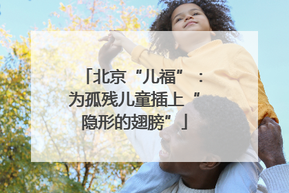 北京“儿福”：为孤残儿童插上“隐形的翅膀”