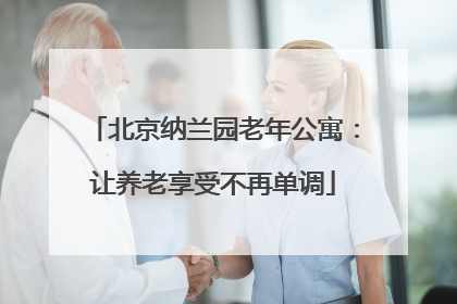 北京纳兰园老年公寓：让养老享受不再单调
