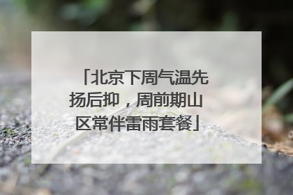 北京下周气温先扬后抑，周前期山区常伴雷雨套餐