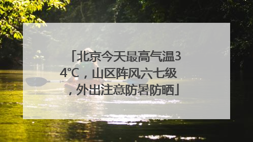 北京今天最高气温34℃，山区阵风六七级，外出注意防暑防晒