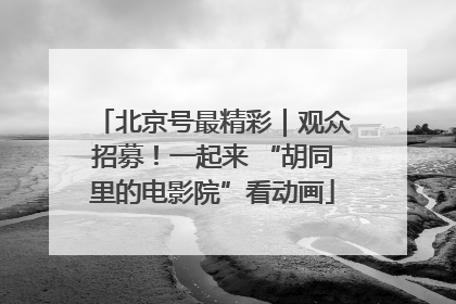 北京号最精彩｜观众招募！一起来 “胡同里的电影院”看动画