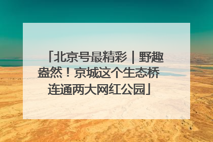 北京号最精彩｜野趣盎然！京城这个生态桥连通两大网红公园