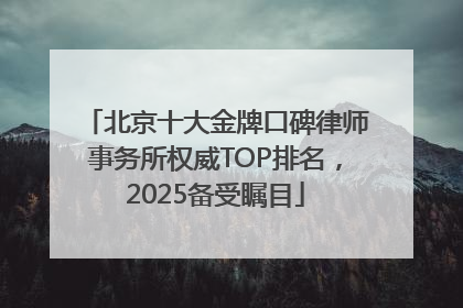 北京十大金牌口碑律师事务所权威TOP排名，2025备受瞩目