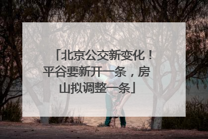 北京公交新变化！平谷要新开一条，房山拟调整一条